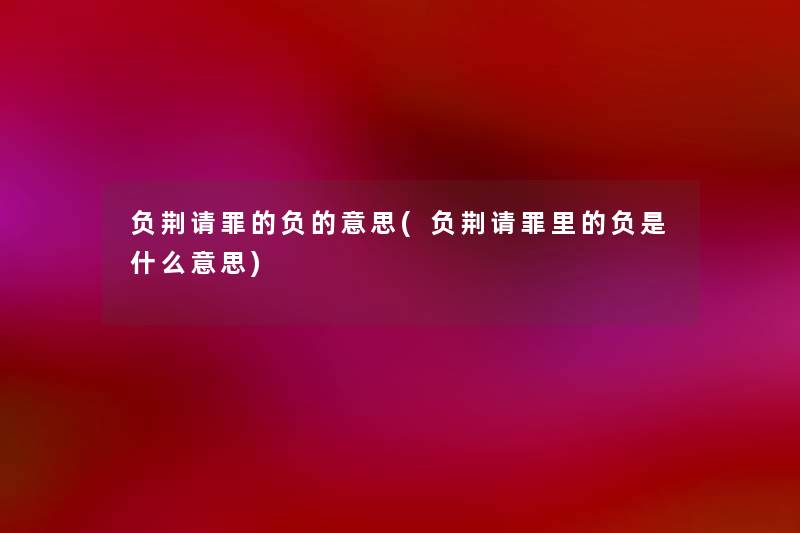 负荆请罪的负的意思(负荆请罪里的负是什么意思) 负荆请罪的负的意思(负荆请罪里的负是什么意思)