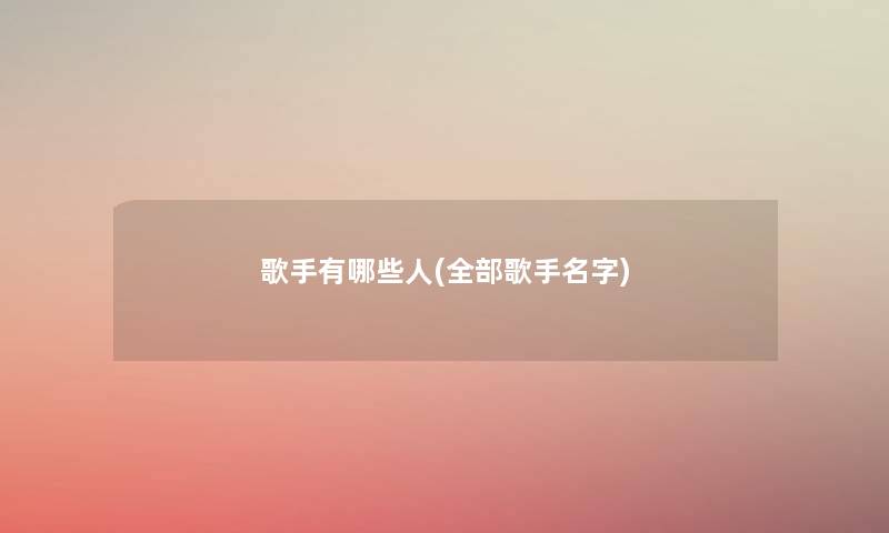 歌手有哪些人(整理的歌手名字) 歌手有哪些人(整理的歌手名字)