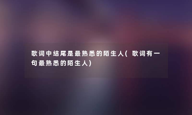 歌词中是熟悉的陌生人(歌词有一句熟悉的陌生人) 歌词中是熟悉的陌生人(歌词有一句熟悉的陌生人)