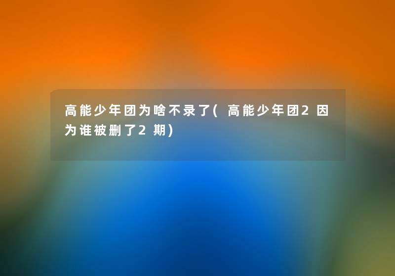 高能少年团为啥不录了(高能少年团2因为谁被删了2期) 高能少年团为啥不录了(高能少年团2因为谁被删了2期)