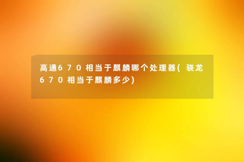 高通670相当于麒麟哪个处理器(骁龙670相当于麒麟多少) 高通670相当于麒麟哪个处理器(骁龙670相当于麒麟多少)