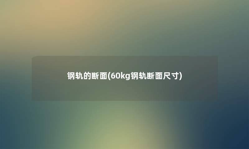 钢轨的断面(60kg钢轨断面尺寸) 钢轨的断面(60kg钢轨断面尺寸)