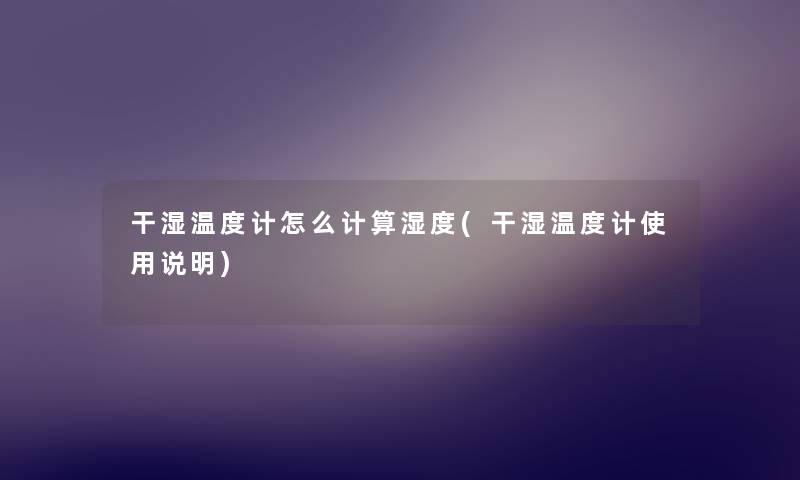 干湿温度计怎么计算湿度(干湿温度计使用说明) 干湿温度计怎么计算湿度(干湿温度计使用说明)