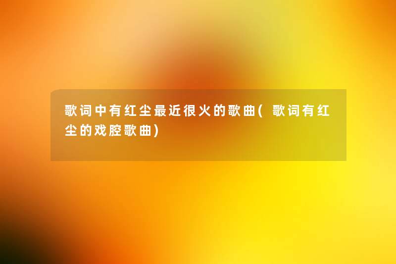 歌词中有红尘近很火的歌曲(歌词有红尘的戏腔歌曲) 歌词中有红尘近很火的歌曲(歌词有红尘的戏腔歌曲)