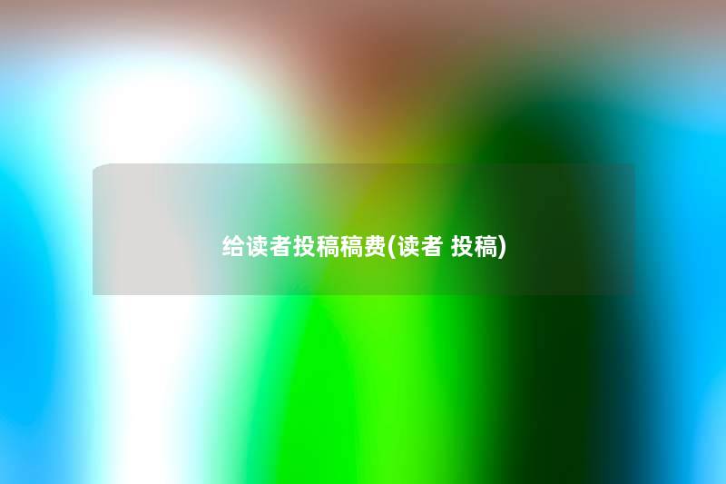 给读者投稿稿费(读者 投稿) 给读者投稿稿费(读者 投稿)