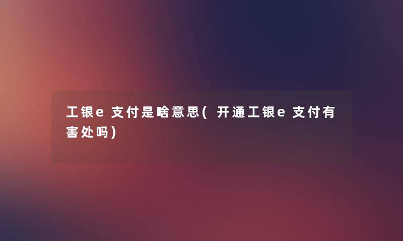 工银e支付是啥意思(开通工银e支付有害处吗) 工银e支付是啥意思(开通工银e支付有害处吗)