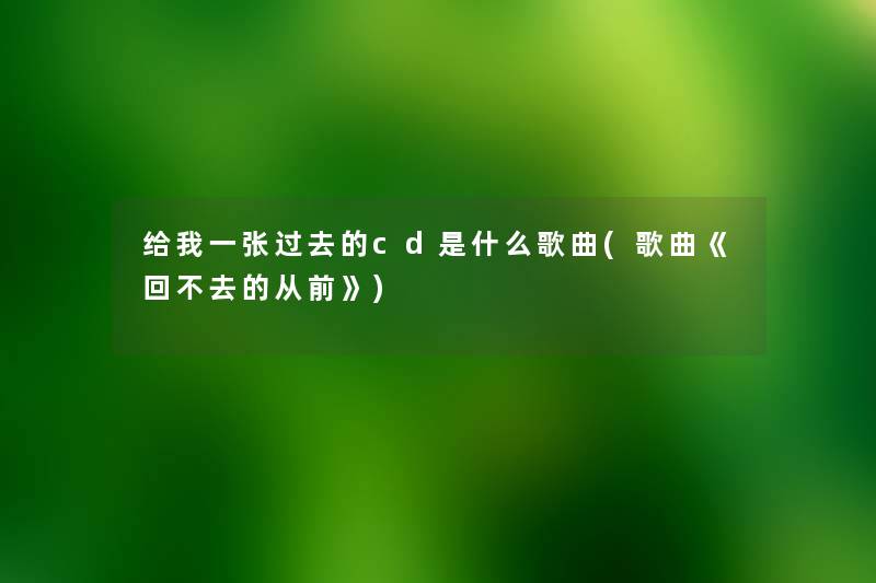 给我一张过去的cd是什么歌曲(歌曲《回不去的从前》) 给我一张过去的cd是什么歌曲(歌曲《回不去的从前》)