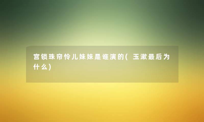 宫锁珠帘怜儿妹妹是谁演的(玉漱这里要说为什么) 宫锁珠帘怜儿妹妹是谁演的(玉漱这里要说为什么)