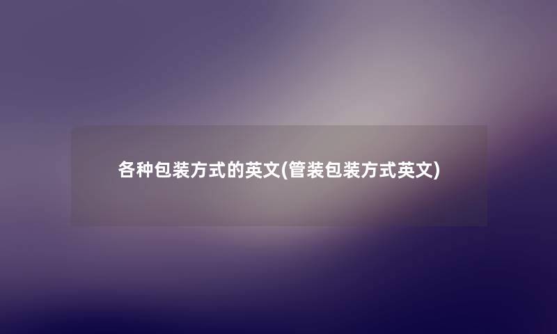 各种包装方式的英文(管装包装方式英文) 各种包装方式的英文(管装包装方式英文)