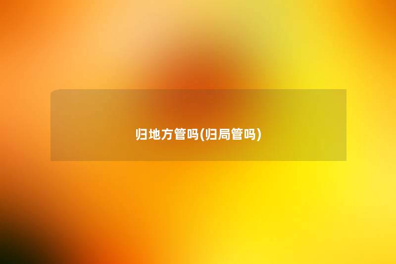 归地方管吗(归局管吗) 归地方管吗(归局管吗)