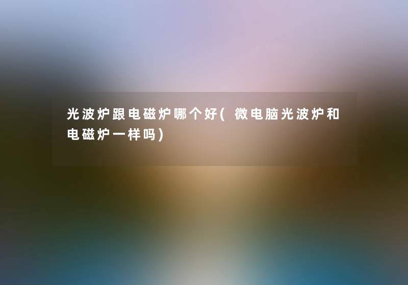 光波炉跟电磁炉哪个好(微电脑光波炉和电磁炉一样吗) 光波炉跟电磁炉哪个好(微电脑光波炉和电磁炉一样吗)