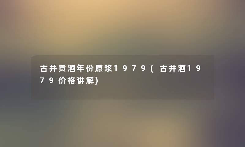 古井贡酒年份原浆1979(古井酒1979价格讲解) 古井贡酒年份原浆1979(古井酒1979价格讲解)