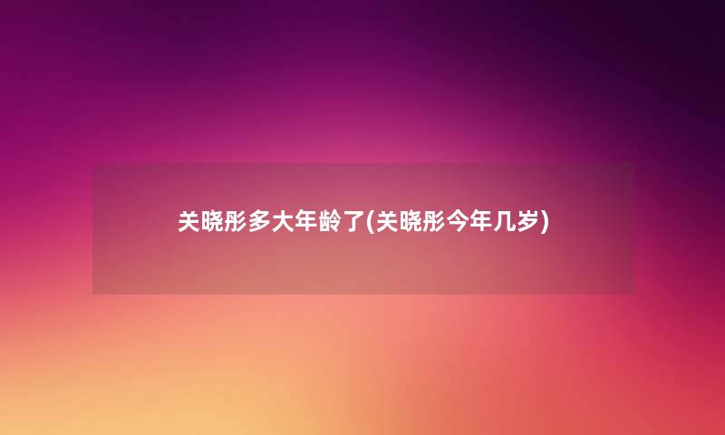 关晓彤多大年龄了(关晓彤今年几岁) 关晓彤多大年龄了(关晓彤今年几岁)
