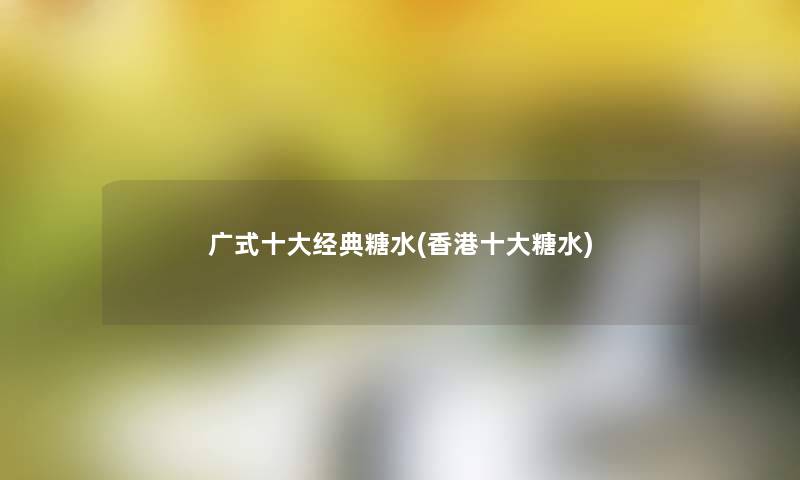 广式一些经典糖水(香港一些糖水) 广式一些经典糖水(香港一些糖水)