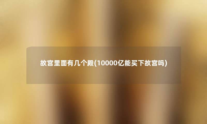 故宫里面有几个殿(10000亿能买下故宫吗) 故宫里面有几个殿(10000亿能买下故宫吗)