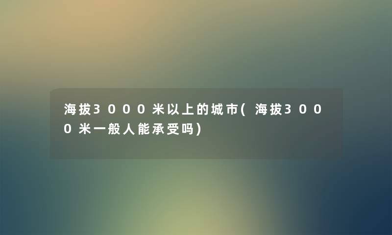 海拔3000米以上的城市(海拔3000米一般人能承受吗) 海拔3000米以上的城市(海拔3000米一般人能承受吗)
