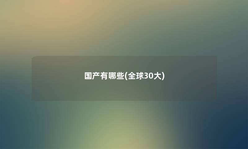 国产有哪些(全球30大) 国产有哪些(全球30大)