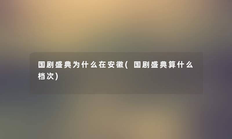 国剧盛典为什么在安徽(国剧盛典算什么档次) 国剧盛典为什么在安徽(国剧盛典算什么档次)