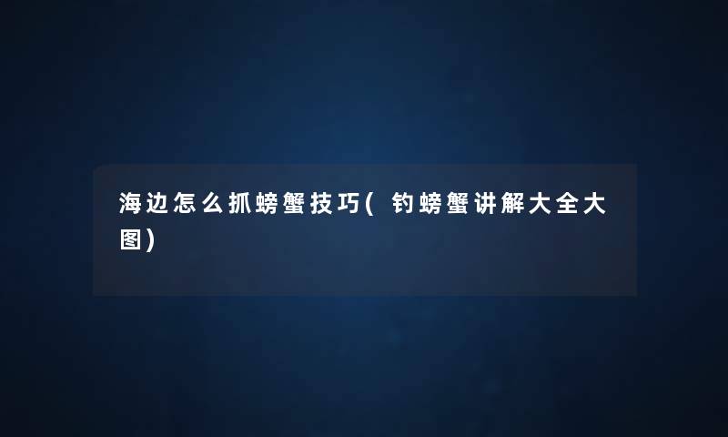海边怎么抓螃蟹技巧(钓螃蟹讲解大全大图) 海边怎么抓螃蟹技巧(钓螃蟹讲解大全大图)