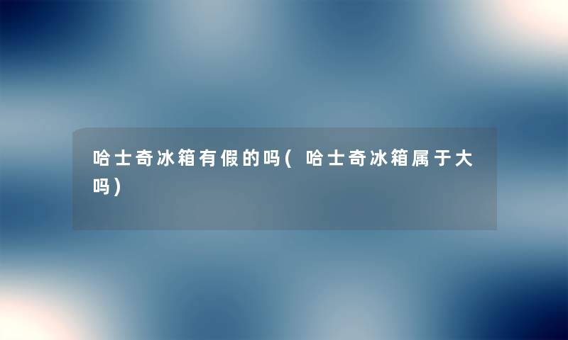 哈士奇冰箱有假的吗(哈士奇冰箱属于大吗) 哈士奇冰箱有假的吗(哈士奇冰箱属于大吗)