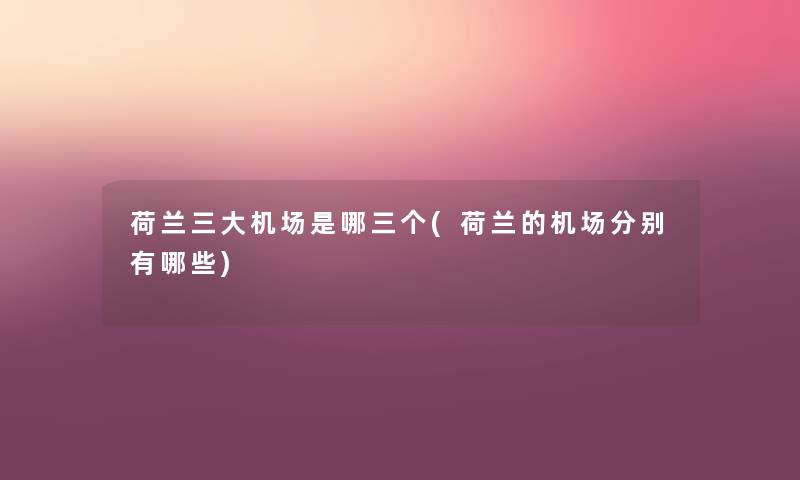 荷兰三大机场是哪三个(荷兰的机场分别有哪些) 荷兰三大机场是哪三个(荷兰的机场分别有哪些)