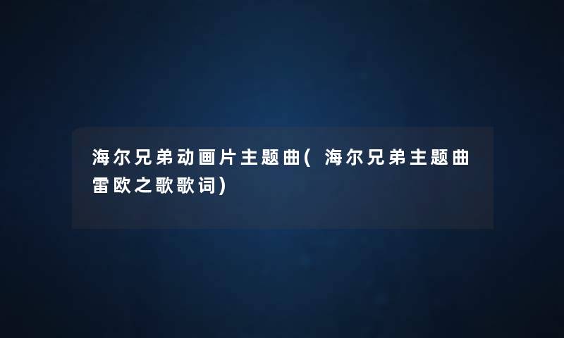 海尔兄弟动画片主题曲(海尔兄弟主题曲雷欧之歌歌词) 海尔兄弟动画片主题曲(海尔兄弟主题曲雷欧之歌歌词)
