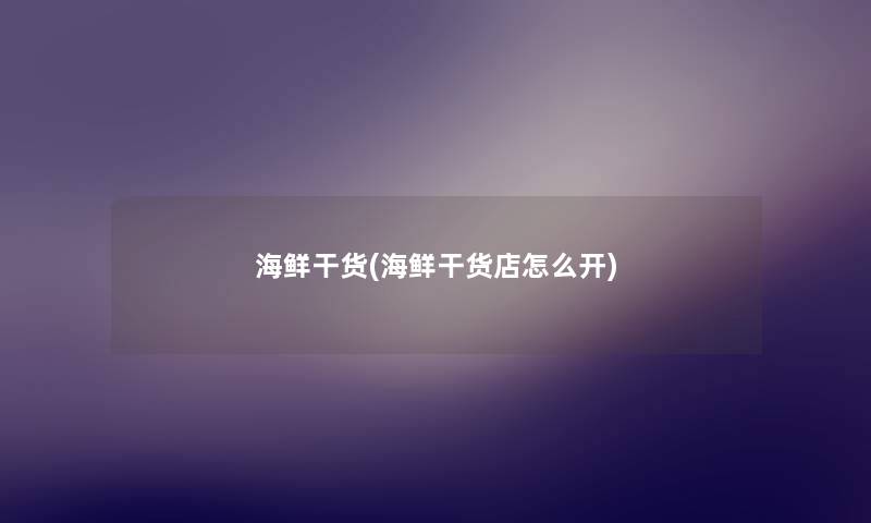 海鲜干货(海鲜干货店怎么开) 海鲜干货(海鲜干货店怎么开)