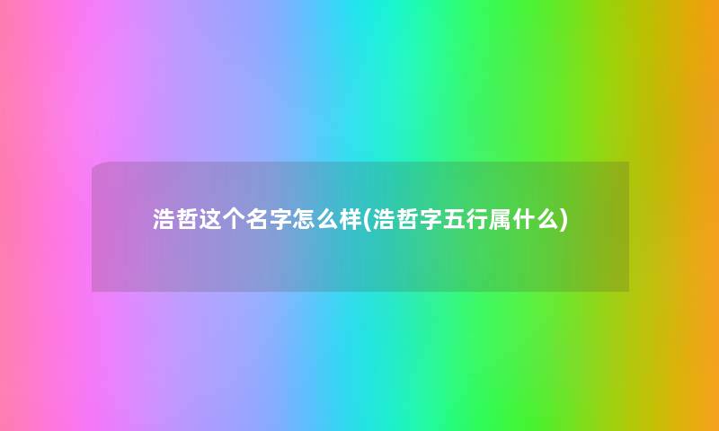 浩哲这个名字怎么样(浩哲字五行属什么) 浩哲这个名字怎么样(浩哲字五行属什么)