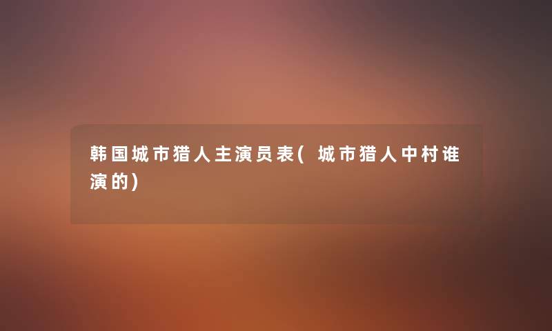 韩国城市猎人主演员表(城市猎人中村谁演的) 韩国城市猎人主演员表(城市猎人中村谁演的)