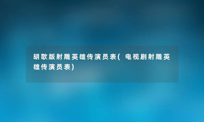 胡歌版射雕英雄传演员表(电视剧射雕英雄传演员表) 胡歌版射雕英雄传演员表(电视剧射雕英雄传演员表)