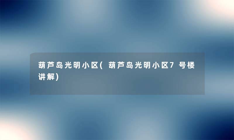 葫芦岛光明小区(葫芦岛光明小区7号楼讲解) 葫芦岛光明小区(葫芦岛光明小区7号楼讲解)
