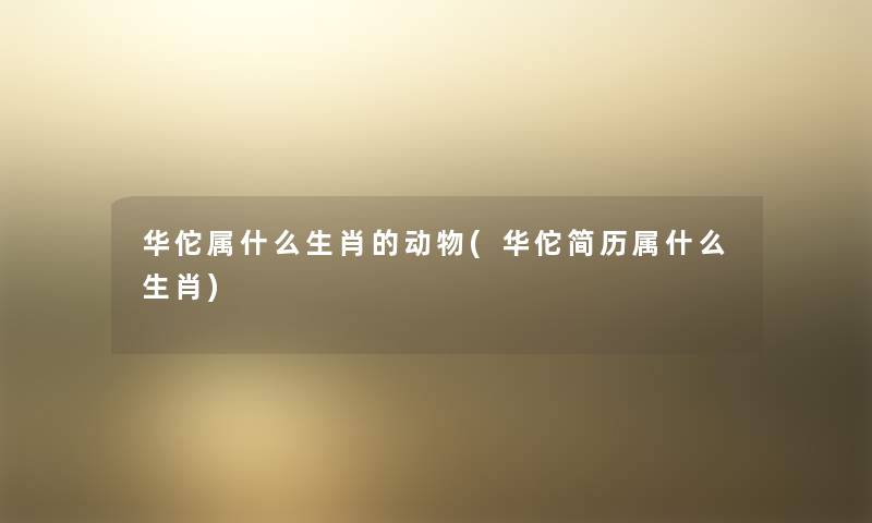 华佗属什么生肖的动物(华佗简历属什么生肖) 华佗属什么生肖的动物(华佗简历属什么生肖)