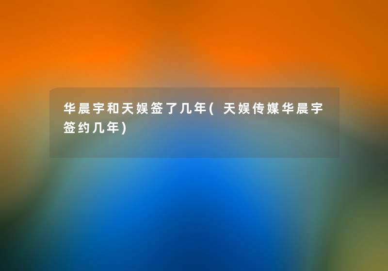 华晨宇和天娱签了几年(天娱传媒华晨宇签约几年) 华晨宇和天娱签了几年(天娱传媒华晨宇签约几年)