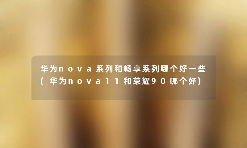 华为nova系列和畅享系列哪个好一些(华为nova11和荣耀90哪个好) 华为nova系列和畅享系列哪个好一些(华为nova11和荣耀90哪个好)