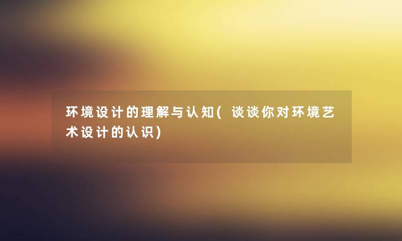 环境设计的理解与认知(谈谈你对环境艺术设计的认识) 环境设计的理解与认知(谈谈你对环境艺术设计的认识)