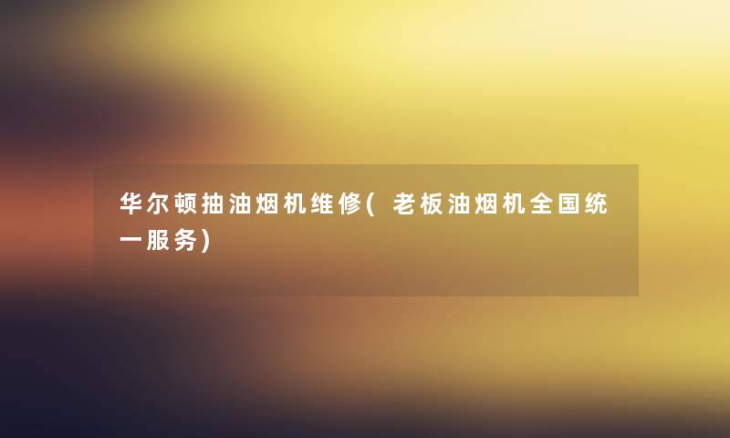 华尔顿抽油烟机维修(老板油烟机全国统一服务) 华尔顿抽油烟机维修(老板油烟机全国统一服务)