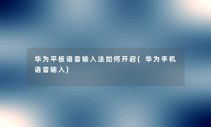 华为平板语音输入法如何开启(华为手机语音输入) 华为平板语音输入法如何开启(华为手机语音输入)