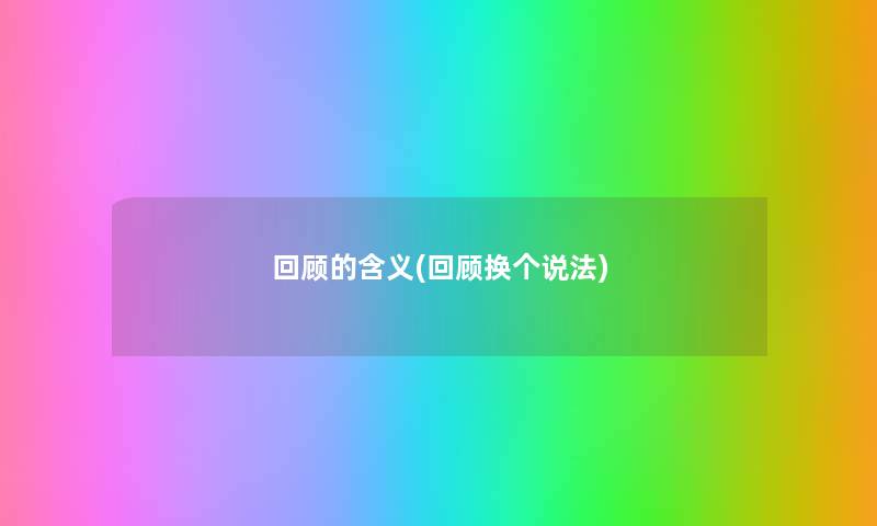 回顾的含义(回顾换个说法) 回顾的含义(回顾换个说法)