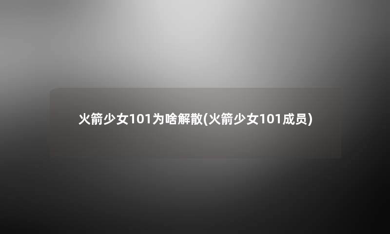 火箭少女101为啥解散(火箭少女101成员) 火箭少女101为啥解散(火箭少女101成员)