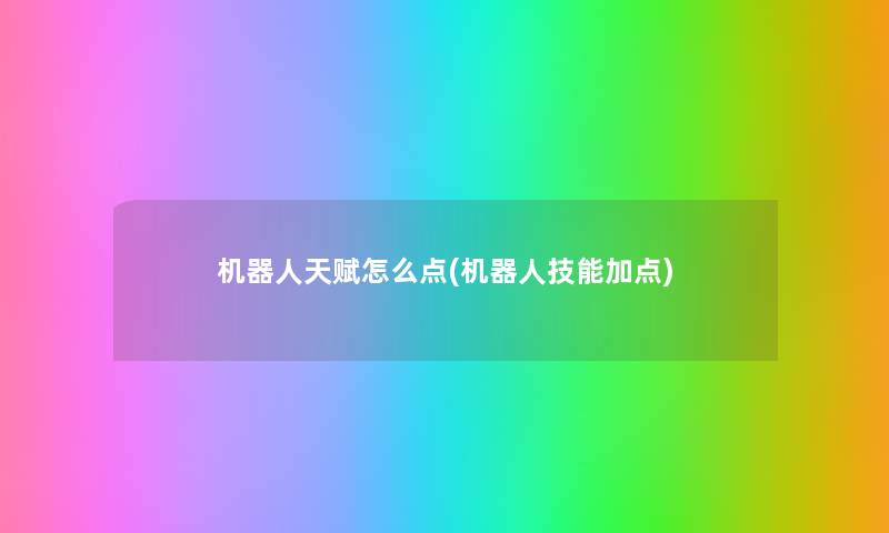 机器人天赋怎么点(机器人技能加点) 机器人天赋怎么点(机器人技能加点)