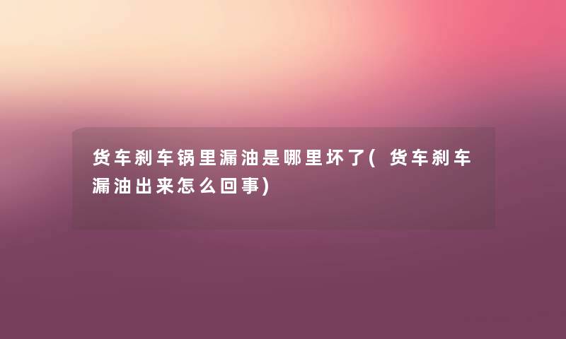 货车刹车锅里漏油是哪里坏了(货车刹车漏油出来怎么回事) 货车刹车锅里漏油是哪里坏了(货车刹车漏油出来怎么回事)
