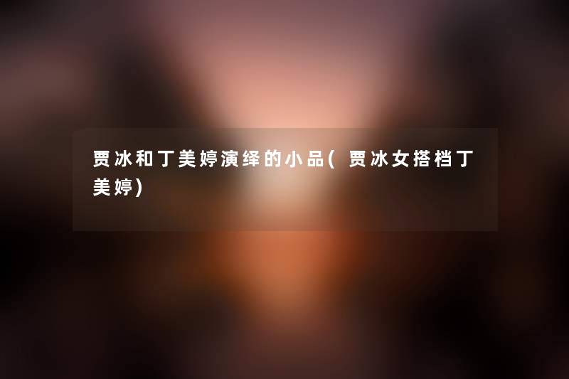 贾冰和丁美婷演绎的小品(贾冰女搭档丁美婷) 贾冰和丁美婷演绎的小品(贾冰女搭档丁美婷)