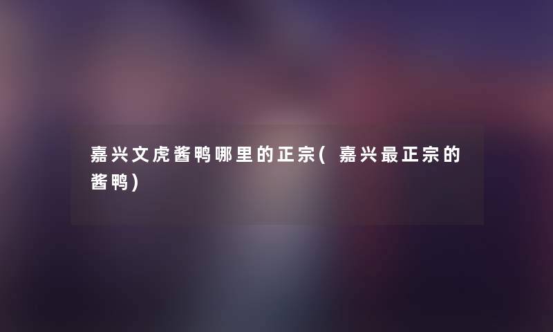嘉兴文虎酱鸭哪里的正宗(嘉兴正宗的酱鸭) 嘉兴文虎酱鸭哪里的正宗(嘉兴正宗的酱鸭)