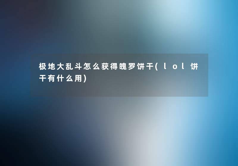 极地大乱斗怎么获得魄罗饼干(lol饼干有什么用) 极地大乱斗怎么获得魄罗饼干(lol饼干有什么用)