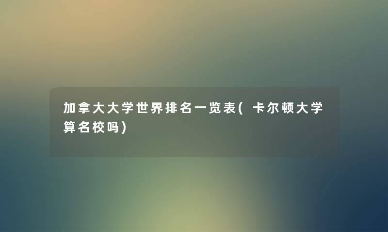 加拿大大学世界推荐一览表(卡尔顿大学算名校吗) 加拿大大学世界推荐一览表(卡尔顿大学算名校吗)