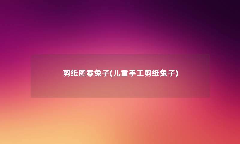 剪纸图案兔子(儿童手工剪纸兔子) 剪纸图案兔子(儿童手工剪纸兔子)