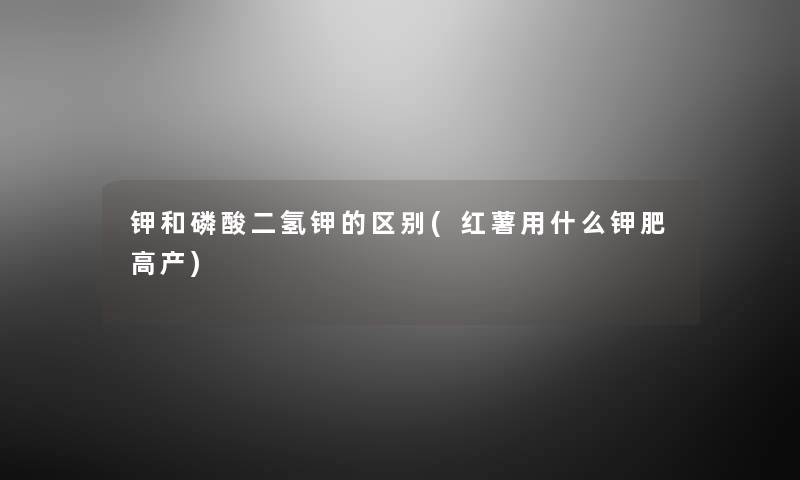 钾和磷酸二氢钾的区别(红薯用什么钾肥高产) 钾和磷酸二氢钾的区别(红薯用什么钾肥高产)