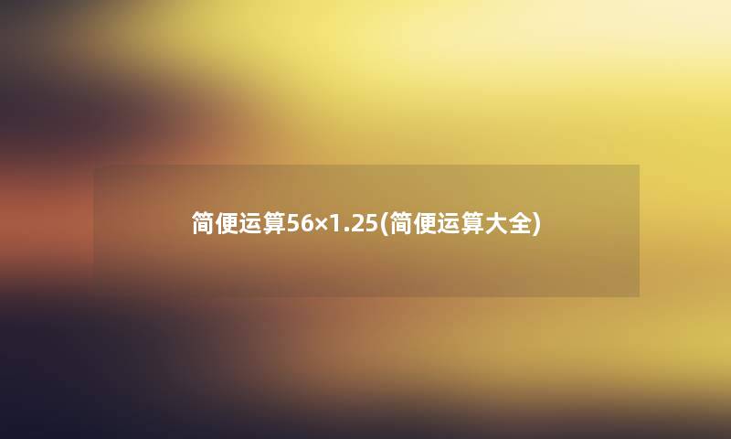 简便运算56×1.25(简便运算大全) 简便运算56×1.25(简便运算大全)