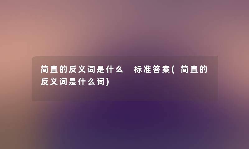 简直的反义词是什么 标准答案(简直的反义词是什么词) 简直的反义词是什么 标准答案(简直的反义词是什么词)
