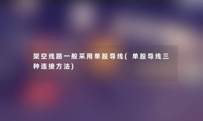 架空线路一般采用单股导线(单股导线三种连接方法) 架空线路一般采用单股导线(单股导线三种连接方法)